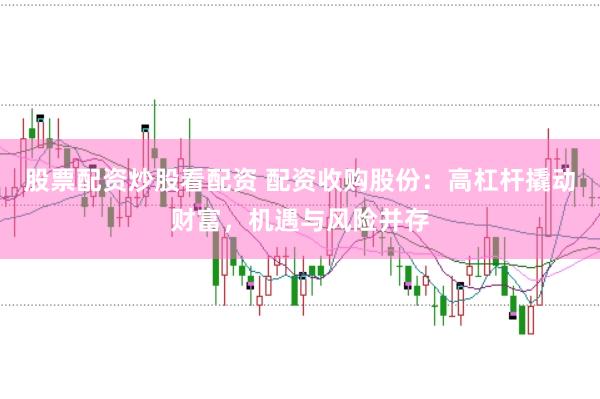 股票配资炒股看配资 配资收购股份：高杠杆撬动财富，机遇与风险并存