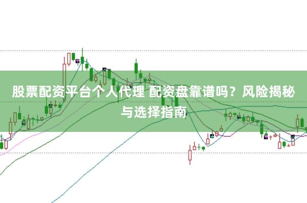 股票配资平台个人代理 配资盘靠谱吗？风险揭秘与选择指南