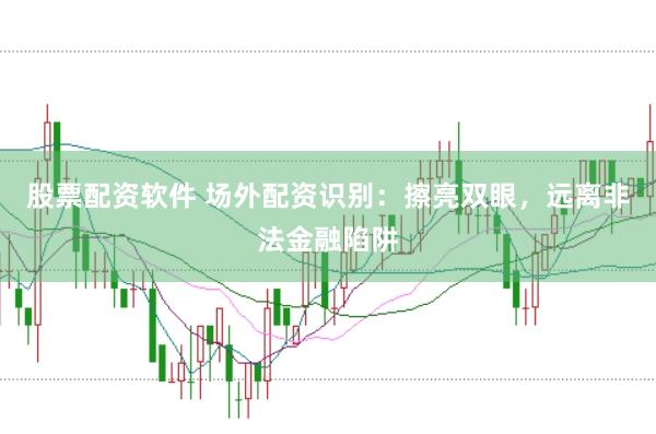 股票配资软件 场外配资识别：擦亮双眼，远离非法金融陷阱