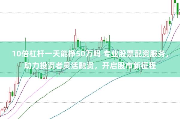 10倍杠杆一天能挣50万吗 专业股票配资服务,助力投资者灵活融资,开启股市新征程