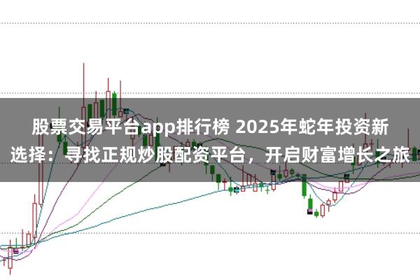 股票交易平台app排行榜 2025年蛇年投资新选择：寻找正规炒股配资平台，开启财富增长之旅