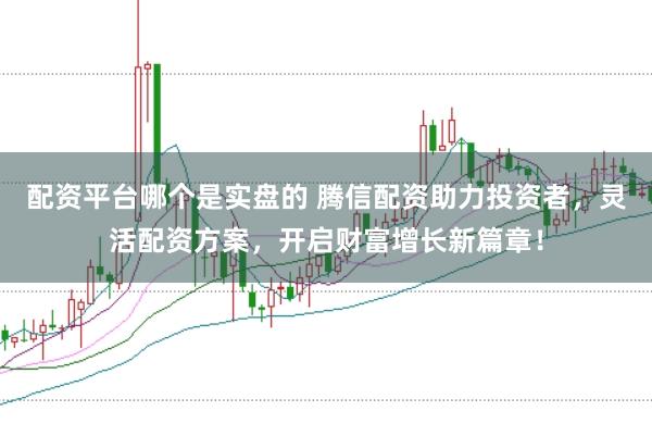 配资平台哪个是实盘的 腾信配资助力投资者，灵活配资方案，开启财富增长新篇章！
