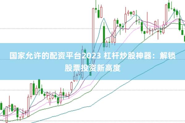 国家允许的配资平台2023 杠杆炒股神器:解锁股票投资新高度