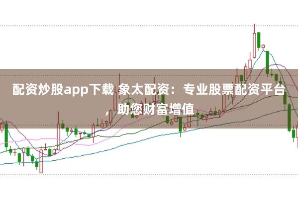 配资炒股app下载 象太配资：专业股票配资平台，助您财富增值