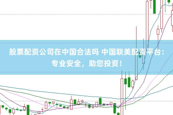 股票配资公司在中国合法吗 中国联美配资平台：专业安全，助您投资！