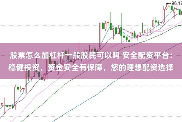 股票怎么加杠杆一般股民可以吗 安全配资平台：稳健投资，资金安全有保障，您的理想配资选择