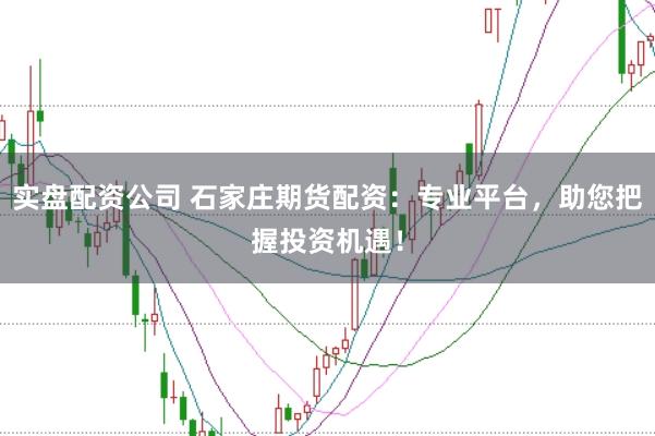 实盘配资公司 石家庄期货配资:专业平台,助您把握投资机遇!