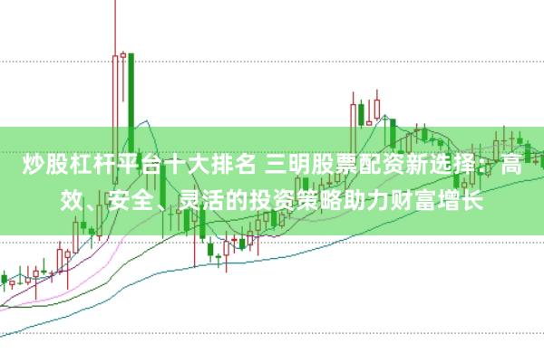 炒股杠杆平台十大排名 三明股票配资新选择：高效、安全、灵活的投资策略助力财富增长
