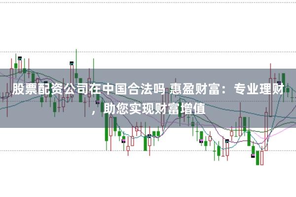 股票配资公司在中国合法吗 惠盈财富：专业理财，助您实现财富增值