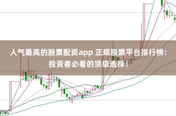人气最高的股票配资app 正规股票平台排行榜：投资者必看的顶级选择！