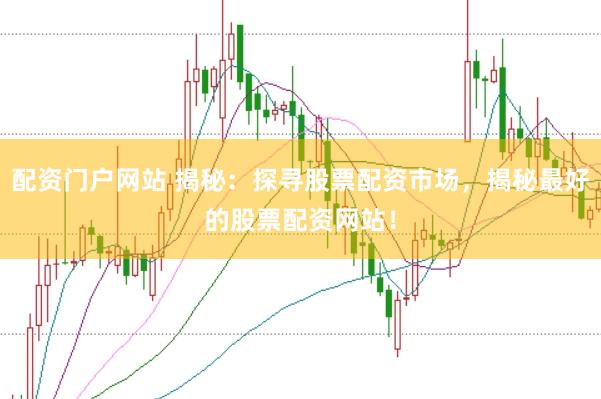 配资门户网站 揭秘：探寻股票配资市场，揭秘最好的股票配资网站！