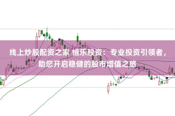 线上炒股配资之家 恒乐股资：专业投资引领者，助您开启稳健的股市增值之旅