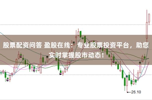 股票配资问答 盈股在线：专业股票投资平台，助您实时掌握股市动态！