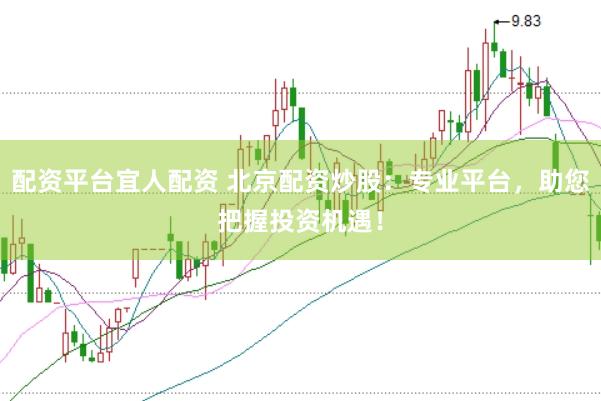 配资平台宜人配资 北京配资炒股：专业平台，助您把握投资机遇！