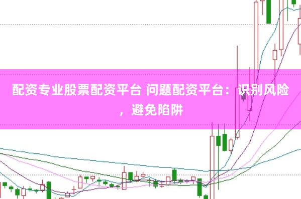 配资专业股票配资平台 问题配资平台：识别风险，避免陷阱