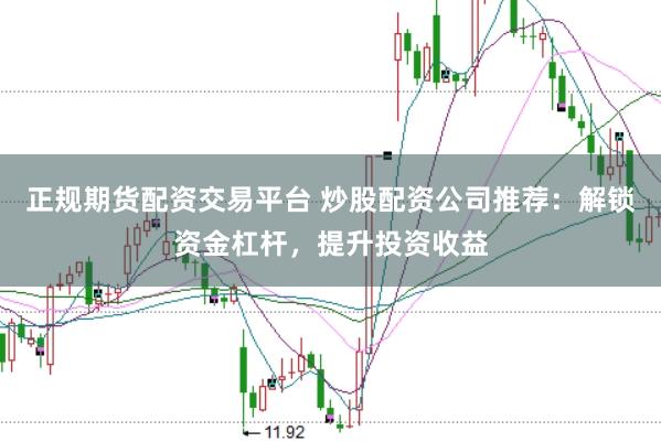 正规期货配资交易平台 炒股配资公司推荐：解锁资金杠杆，提升投资收益