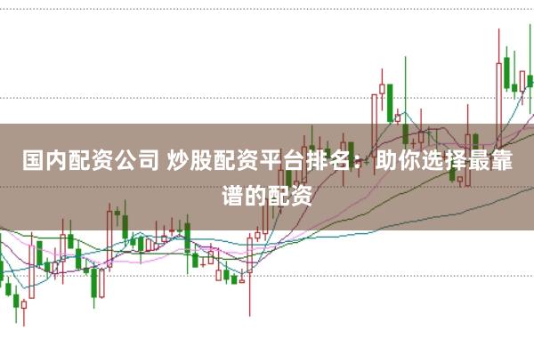 国内配资公司 炒股配资平台排名：助你选择最靠谱的配资