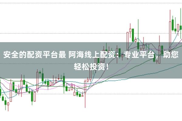 安全的配资平台最 阿海线上配资：专业平台，助您轻松投资！