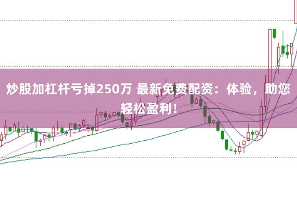 炒股加杠杆亏掉250万 最新免费配资:体验,助您轻松盈利!