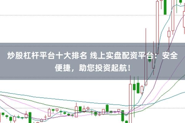 炒股杠杆平台十大排名 线上实盘配资平台：安全便捷，助您投资起航！