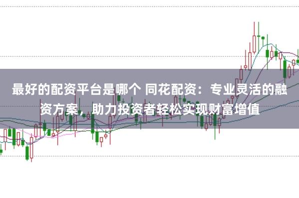 最好的配资平台是哪个 同花配资：专业灵活的融资方案，助力投资者轻松实现财富增值