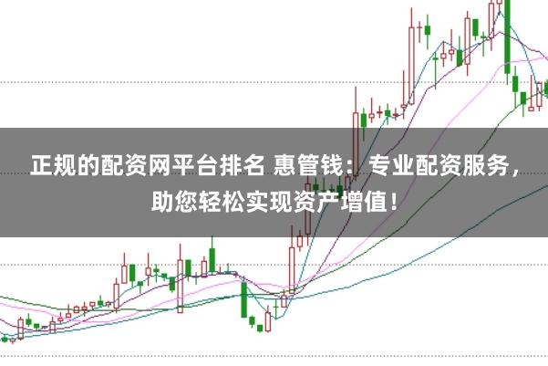 正规的配资网平台排名 惠管钱：专业配资服务，助您轻松实现资产增值！